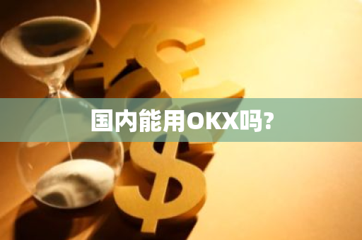 国内能用OKX吗?