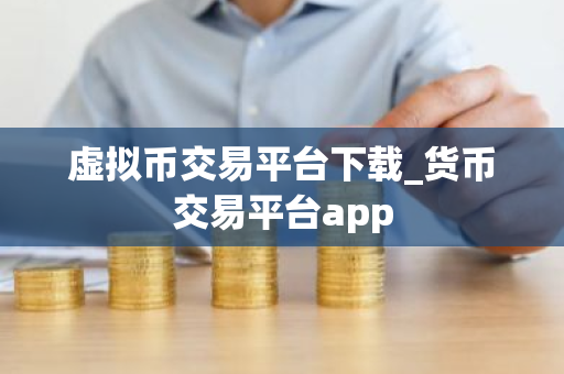 虚拟币交易平台下载_货币交易平台app