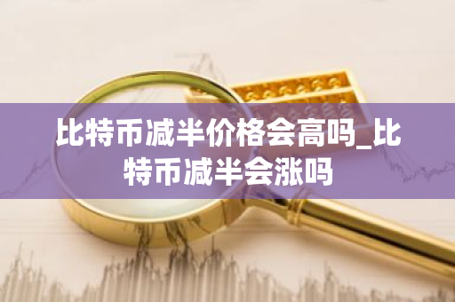 比特币减半价格会高吗_比特币减半会涨吗-第1张图片-ZBLOG 比特币减半价格会高吗_比特币减半会涨吗-第1张图片-ZBLOG