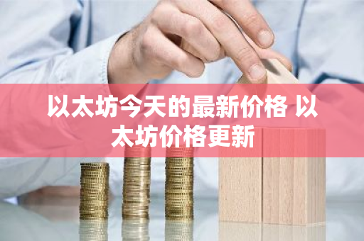 以太坊今天的最新价格 以太坊价格更新