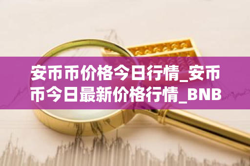 安币币价格今日行情_安币币今日最新价格行情_BNB价格-第1张图片-ZBLOG 安币币价格今日行情_安币币今日最新价格行情_BNB价格-第1张图片-ZBLOG
