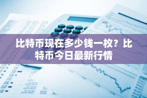 比特币现在多少钱一枚？比特币今日最新行情