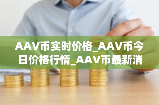 AAV币实时价格_AAV币今日价格行情_AAV币最新消息-第1张图片-ZBLOG AAV币实时价格_AAV币今日价格行情_AAV币最新消息-第1张图片-ZBLOG