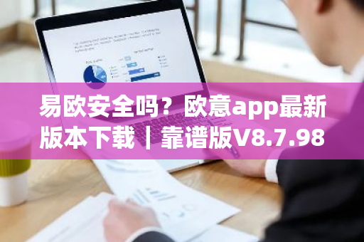 易欧安全吗？欧意app最新版本下载｜靠谱版V8.7.98