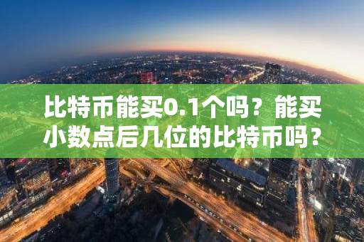 比特币能买0.1个吗？能买小数点后几位的比特币吗？
