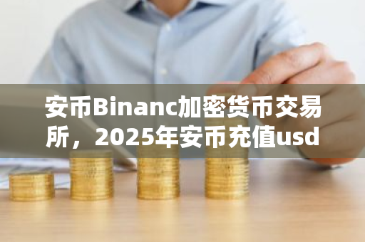 安币Binanc加密货币交易所,2025年安币充值usdt-第1张图片-ZBLOG 安币Binanc加密货币交易所,2025年安币充值usdt-第1张图片-ZBLOG