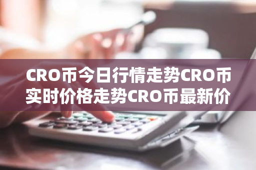 CRO币今日行情走势CRO币实时价格走势CRO币最新价格