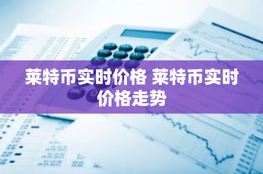 莱特币实时价格 莱特币实时价格走势