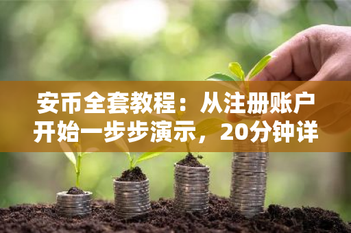 安币全套教程：从注册账户开始一步步演示，20分钟详细讲解