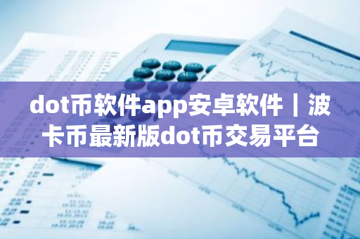 dot币软件app安卓软件｜波卡币最新版dot币交易平台app下载