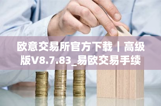 欧意交易所官方下载｜高级版V8.7.83_易欧交易手续费