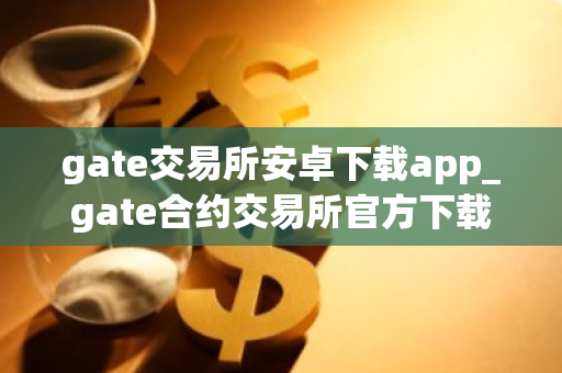 gate交易所安卓下载app_gate合约交易所官方下载最新版本