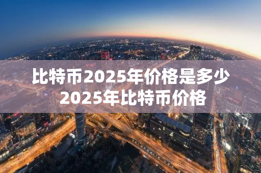 比特币2025年价格是多少 2025年比特币价格
