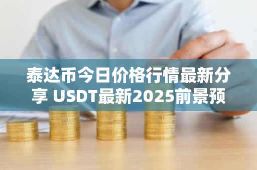 泰达币今日价格行情最新分享 USDT最新2025前景预测分析
