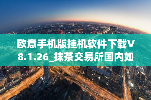 欧意手机版挂机软件下载V8.1.26_抹茶交易所国内如何下载