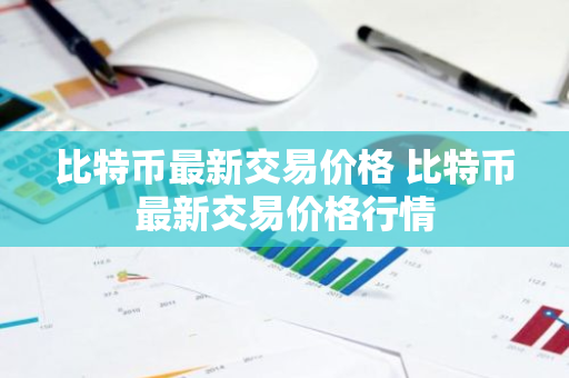 比特币最新交易价格 比特币最新交易价格行情