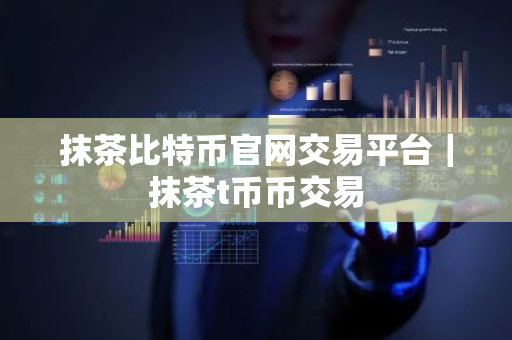 抹茶比特币官网交易平台｜抹茶t币币交易