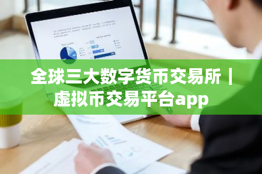 全球三大数字货币交易所｜虚拟币交易平台app