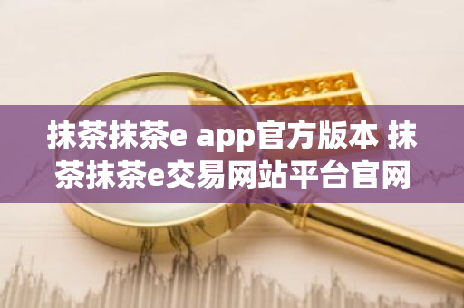 抹茶抹茶e app官方版本 抹茶抹茶e交易网站平台官网-第1张图片-ZBLOG 抹茶抹茶e app官方版本 抹茶抹茶e交易网站平台官网-第1张图片-ZBLOG