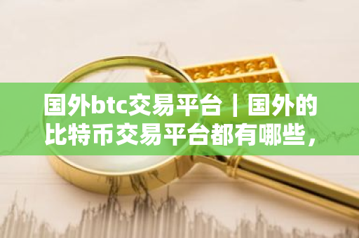 国外btc交易平台|国外的比特币交易平台都有哪些,叫什么?-第1张图片-ZBLOG 国外btc交易平台|国外的比特币交易平台都有哪些,叫什么?-第1张图片-ZBLOG