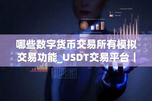 哪些数字货币交易所有模拟交易功能_USDT交易平台|最新版本-第1张图片-ZBLOG 哪些数字货币交易所有模拟交易功能_USDT交易平台|最新版本-第1张图片-ZBLOG