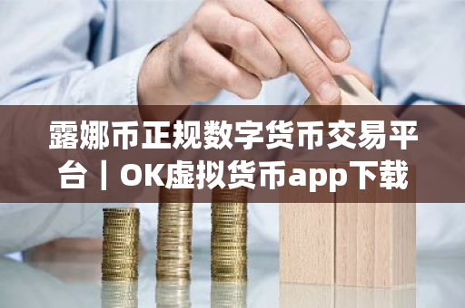 露娜币正规数字货币交易平台｜OK虚拟货币app下载V8.6.6完整版
