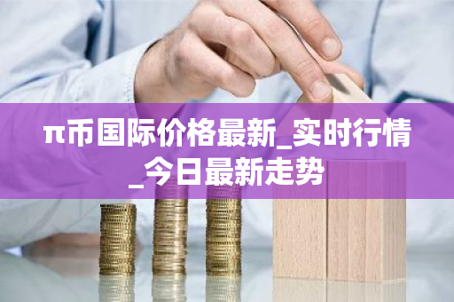 π币国际价格最新_实时行情_今日最新走势-第1张图片-ZBLOG π币国际价格最新_实时行情_今日最新走势-第1张图片-ZBLOG