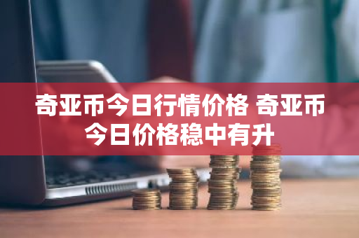 奇亚币今日行情价格 奇亚币今日价格稳中有升-第1张图片-ZBLOG 奇亚币今日行情价格 奇亚币今日价格稳中有升-第1张图片-ZBLOG