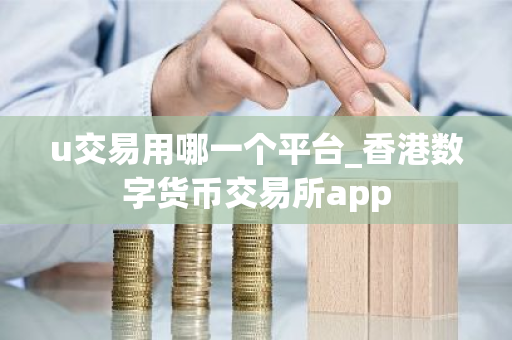 u交易用哪一个平台_香港数字货币交易所app