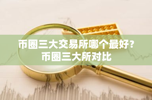 币圈三大交易所哪个最好?币圈三大所对比-第1张图片-ZBLOG 币圈三大交易所哪个最好?币圈三大所对比-第1张图片-ZBLOG
