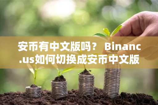 安币有中文版吗？ Binanc.us如何切换成安币中文版？ 如何下载安币中文版？