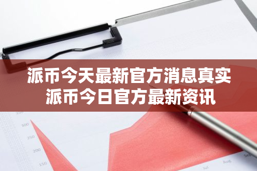 派币今天最新官方消息真实 派币今日官方最新资讯