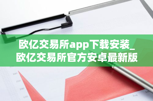 欧亿交易所app下载安装_欧亿交易所官方安卓最新版v8.9.9
