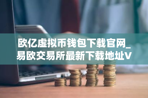 欧亿虚拟币钱包下载官网_易欧交易所最新下载地址V8.06-第1张图片-ZBLOG 欧亿虚拟币钱包下载官网_易欧交易所最新下载地址V8.06-第1张图片-ZBLOG