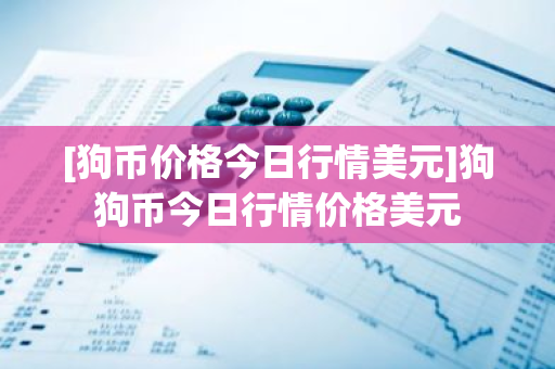 [狗币价格今日行情美元]狗狗币今日行情价格美元