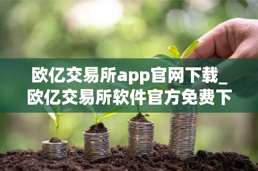 欧亿交易所app官网下载_欧亿交易所软件官方免费下载