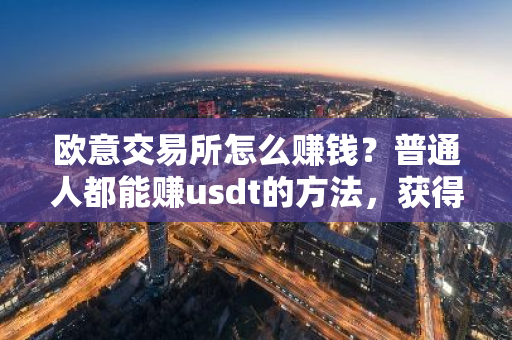 欧意交易所怎么赚钱？普通人都能赚usdt的方法，获得交易所的10%补贴