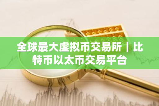 全球最大虚拟币交易所｜比特币以太币交易平台