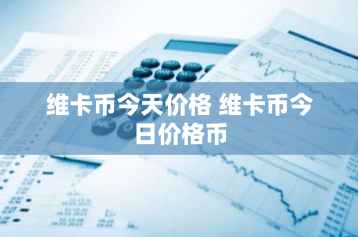维卡币今天价格 维卡币今日价格币