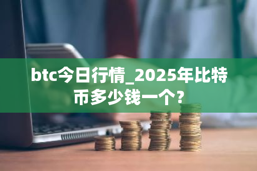 btc今日行情_2025年比特币多少钱一个？