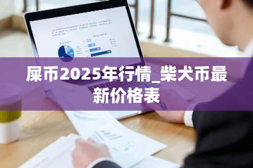 屎币2025年行情_柴犬币最新价格表