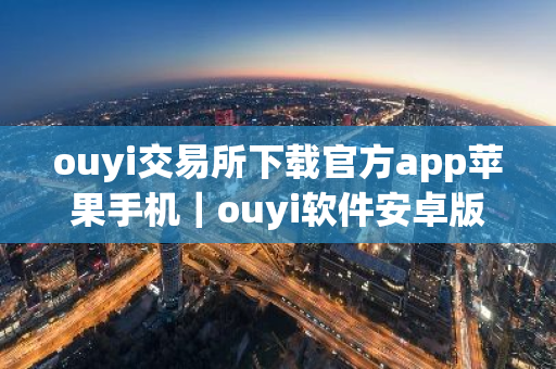ouyi交易所下载官方app苹果手机｜ouyi软件安卓版下载