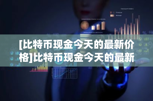 [比特币现金今天的最新价格]比特币现金今天的最新价格行情