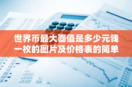 世界币最大面值是多少元钱一枚的图片及价格表的简单介绍