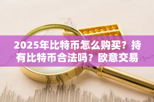 2025年比特币怎么购买？持有比特币合法吗？欧意交易所支持中国身份认证-第1张图片-ZBLOG