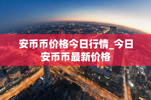 安币币价格今日行情_今日安币币最新价格