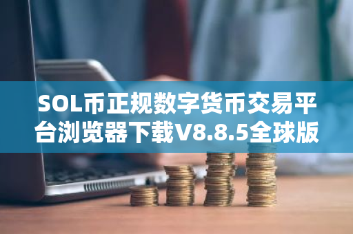 SOL币正规数字货币交易平台浏览器下载V8.8.5全球版-第1张图片-ZBLOG SOL币正规数字货币交易平台浏览器下载V8.8.5全球版-第1张图片-ZBLOG