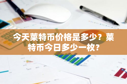 今天莱特币价格是多少？莱特币今日多少一枚？