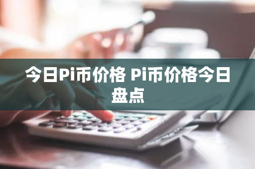 今日Pi币价格 Pi币价格今日盘点