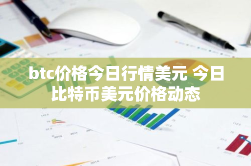 btc价格今日行情美元 今日比特币美元价格动态